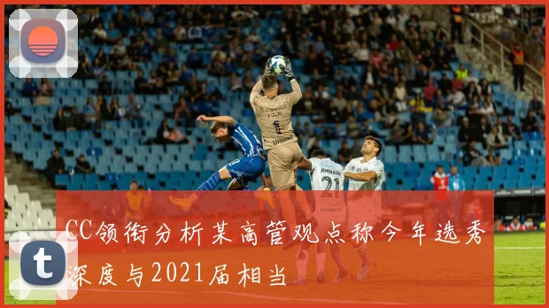 CC领衔分析某高管观点称今年选秀深度与2021届相当