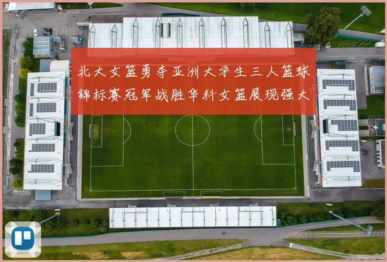 北大女篮勇夺亚洲大学生三人篮球锦标赛冠军战胜华科女篮展现强大实力