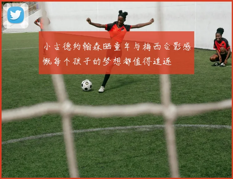 小古德约翰森晒童年与梅西合影感慨每个孩子的梦想都值得追逐