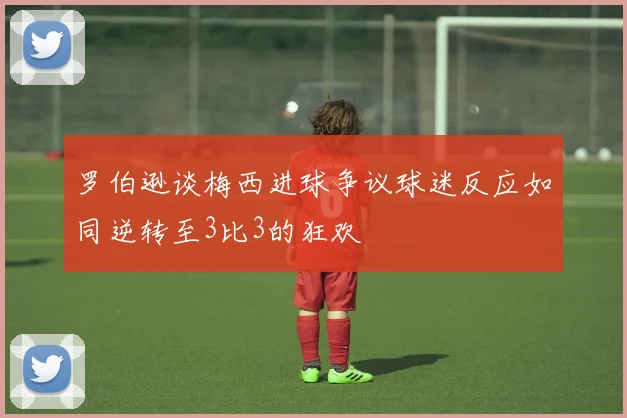 罗伯逊谈梅西进球争议球迷反应如同逆转至3比3的狂欢