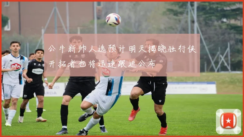 公牛新帅人选预计明天揭晓独行侠开拓者也将迅速跟进公布