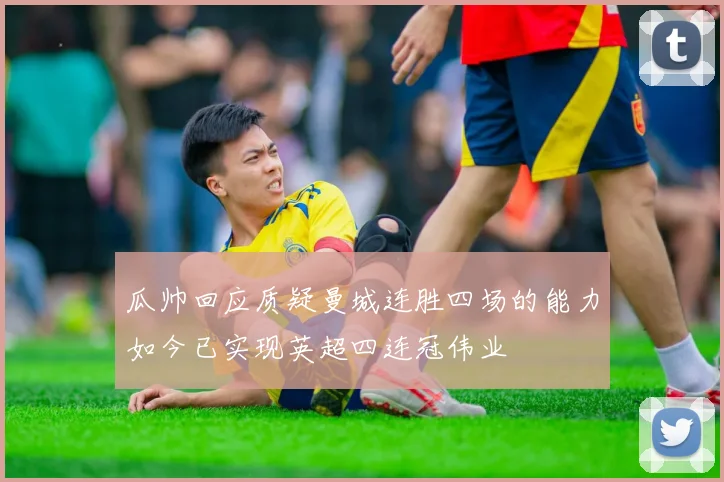 瓜帅回应质疑曼城连胜四场的能力如今已实现英超四连冠伟业