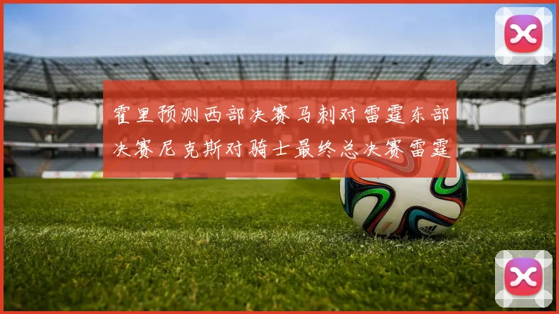 霍里预测西部决赛马刺对雷霆东部决赛尼克斯对骑士最终总决赛雷霆对决骑士