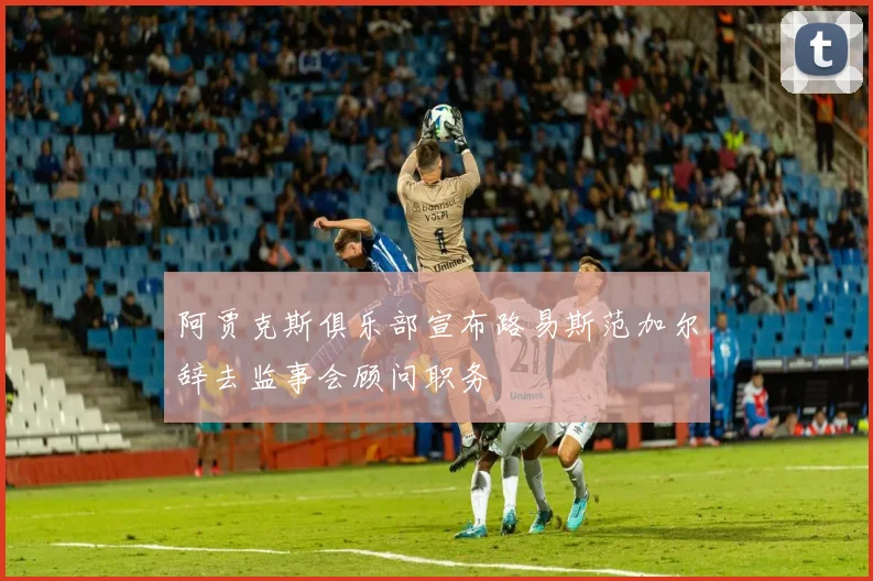 阿贾克斯俱乐部宣布路易斯范加尔辞去监事会顾问职务