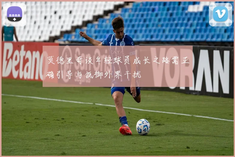 莫德里奇谈年轻球员成长之路需正确引导与抵御外界干扰