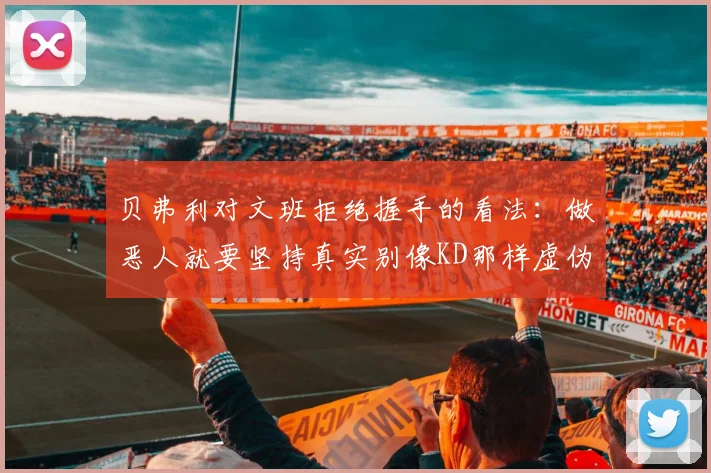 贝弗利对文班拒绝握手的看法：做恶人就要坚持真实别像KD那样虚伪