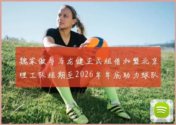 魏家傲与马龙健正式租借加盟北京理工队租期至2026年年底助力球队发展