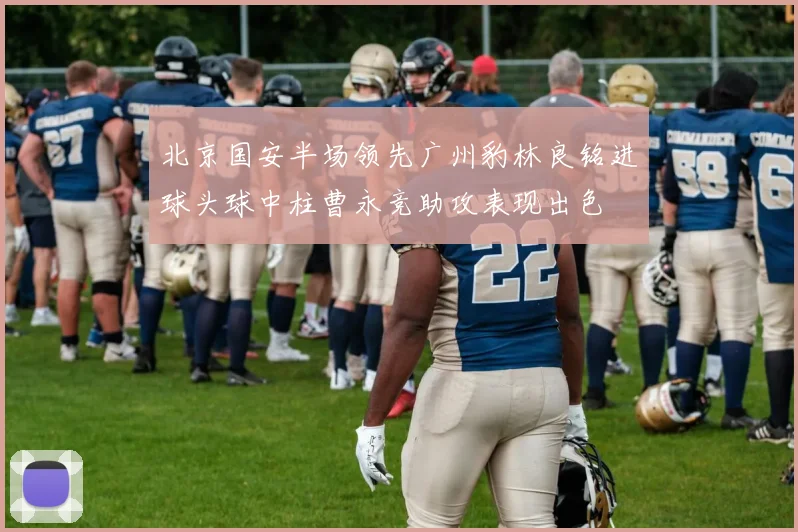 北京国安半场领先广州豹林良铭进球头球中柱曹永竞助攻表现出色