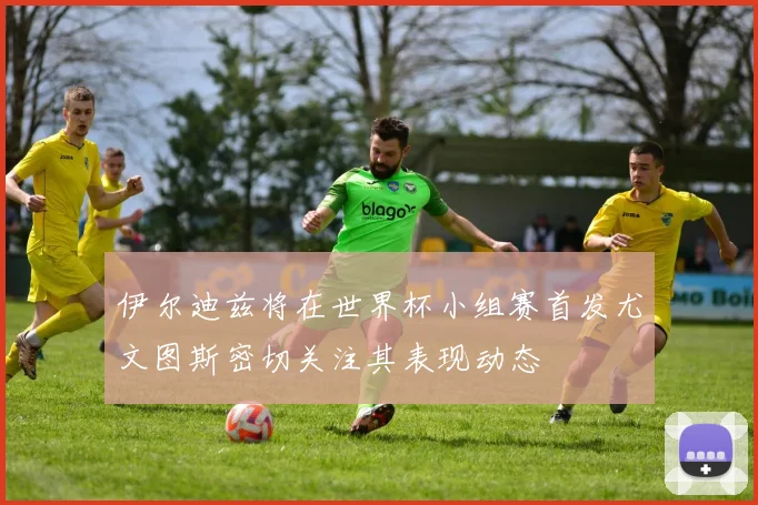 伊尔迪兹将在世界杯小组赛首发尤文图斯密切关注其表现动态