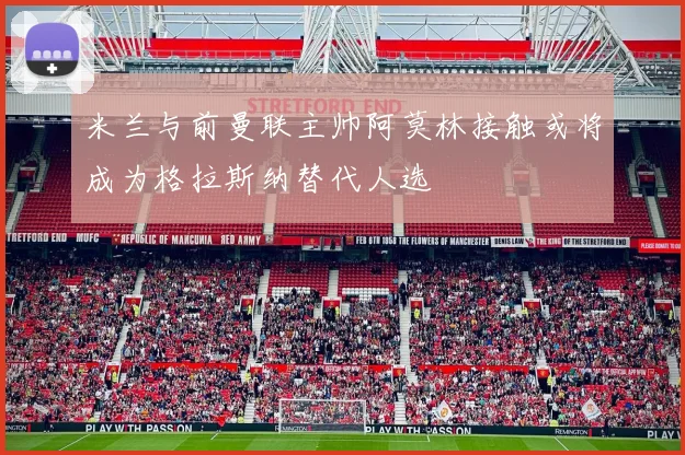 米兰与前曼联主帅阿莫林接触或将成为格拉斯纳替代人选