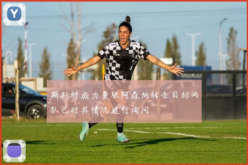 斯科特成为曼联阿森纳转会目标两队已对其情况进行询问