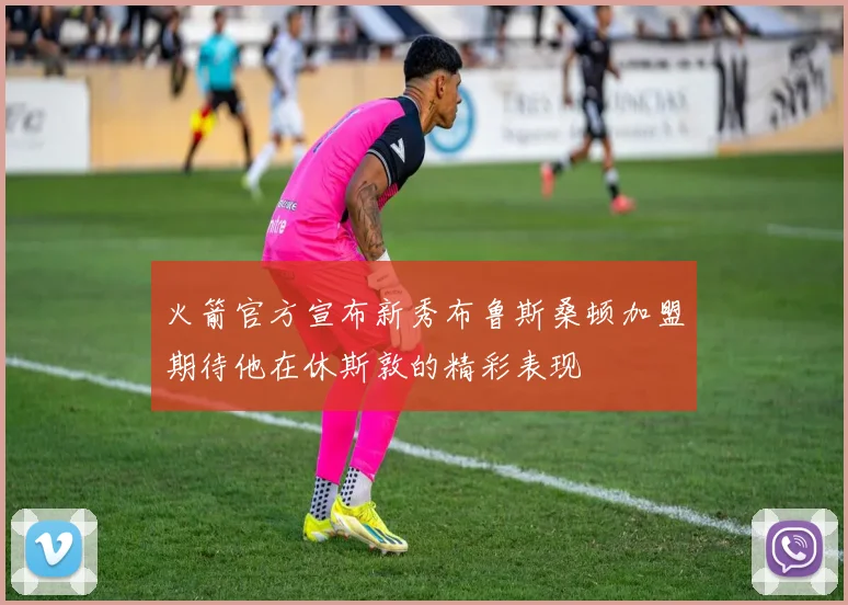 火箭官方宣布新秀布鲁斯桑顿加盟期待他在休斯敦的精彩表现